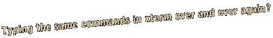 Typing the same commands in xterm over and over again?